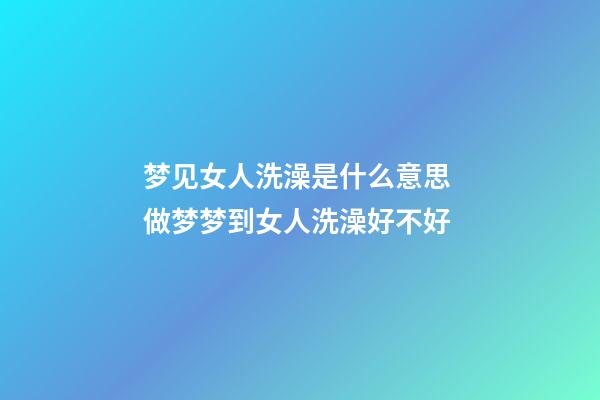 梦见女人洗澡是什么意思 做梦梦到女人洗澡好不好